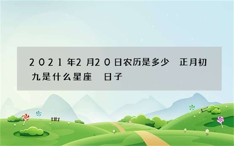 2021年2月20日农历是多少 正月初九是什么星座 日子